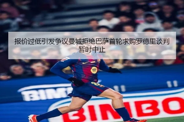 报价过低引发争议曼城拒绝巴萨首轮求购罗德里谈判暂时中止（AOASPORTS）