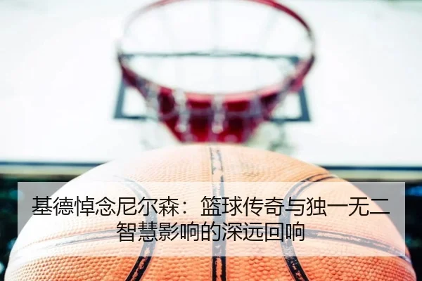 基德悼念尼尔森：篮球传奇与独一无二智慧影响的深远回响（AOASPORTS）