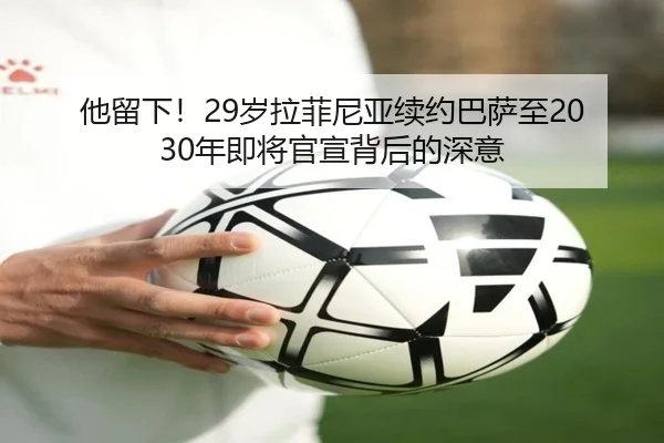 他留下！29岁拉菲尼亚续约巴萨至2030年即将官宣背后的深意（AOASPORTS）